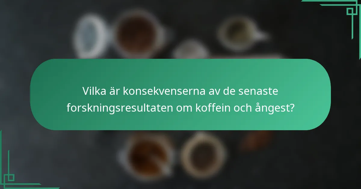 Vilka är konsekvenserna av de senaste forskningsresultaten om koffein och ångest?