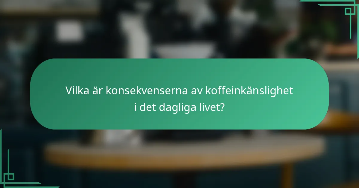 Vilka är konsekvenserna av koffeinkänslighet i det dagliga livet?