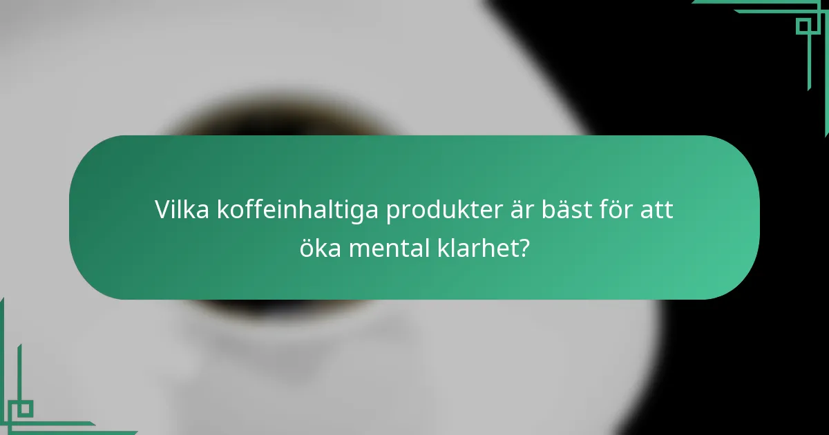 Vilka koffeinhaltiga produkter är bäst för att öka mental klarhet?