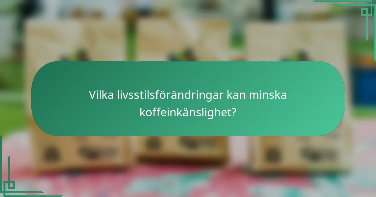 Vilka livsstilsförändringar kan minska koffeinkänslighet?