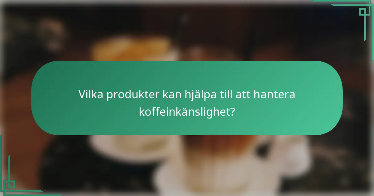 Vilka produkter kan hjälpa till att hantera koffeinkänslighet?